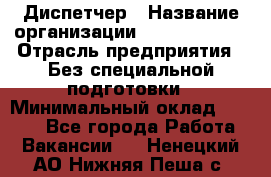 Диспетчер › Название организации ­ NEVA estate › Отрасль предприятия ­ Без специальной подготовки › Минимальный оклад ­ 8 000 - Все города Работа » Вакансии   . Ненецкий АО,Нижняя Пеша с.